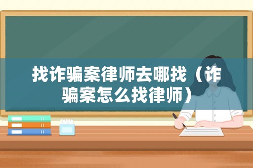 找詐騙案律師去哪找（詐騙案怎么找律師）