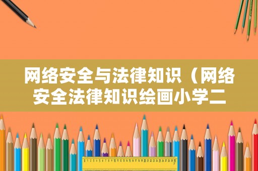網(wǎng)絡(luò)安全與法律知識（網(wǎng)絡(luò)安全法律知識繪畫小學(xué)二年級）