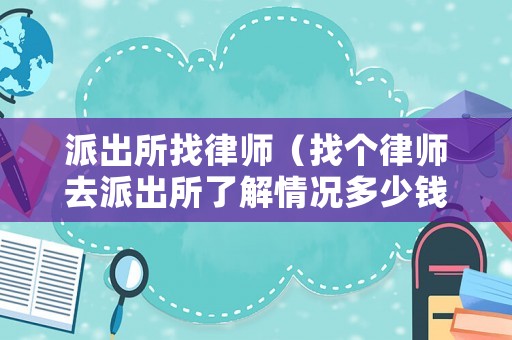 派出所找律師（找個律師去派出所了解情況多少錢）