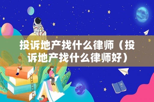 投訴地產(chǎn)找什么律師（投訴地產(chǎn)找什么律師好）
