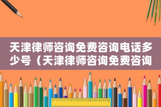 天津律師咨詢免費(fèi)咨詢電話多少號(hào)（天津律師咨詢免費(fèi)咨詢電話多少）