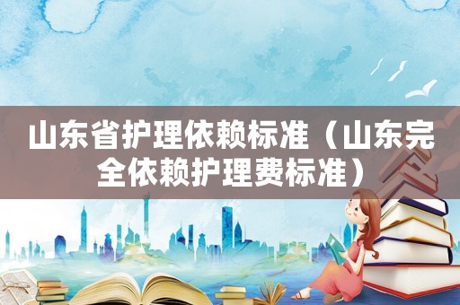山東省護理依賴標準（山東完全依賴護理費標準）