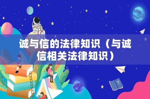 誠與信的法律知識（與誠信相關(guān)法律知識）