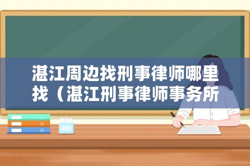 湛江周邊找刑事律師哪里找（湛江刑事律師事務(wù)所免費(fèi)咨詢）