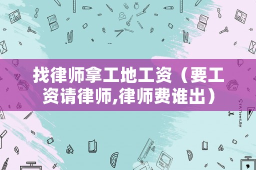 找律師拿工地工資（要工資請律師,律師費(fèi)誰出）