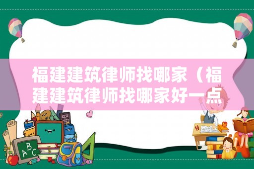福建建筑律師找哪家（福建建筑律師找哪家好一點）