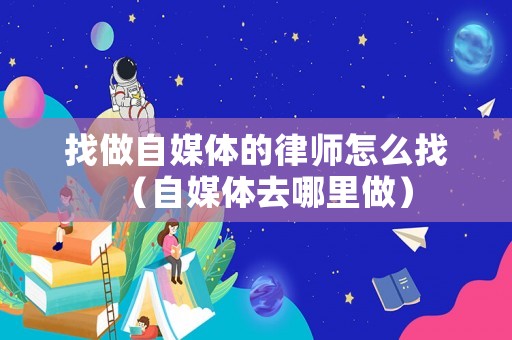 找做自媒體的律師怎么找（自媒體去哪里做）