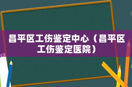 昌平區(qū)工傷鑒定中心（昌平區(qū)工傷鑒定醫(yī)院）