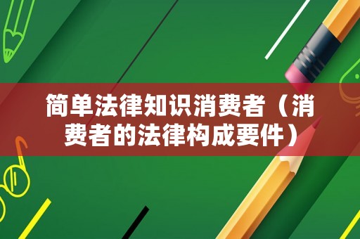 簡(jiǎn)單法律知識(shí)消費(fèi)者（消費(fèi)者的法律構(gòu)成要件）