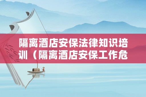 隔離酒店安保法律知識培訓（隔離酒店安保工作危不危險）