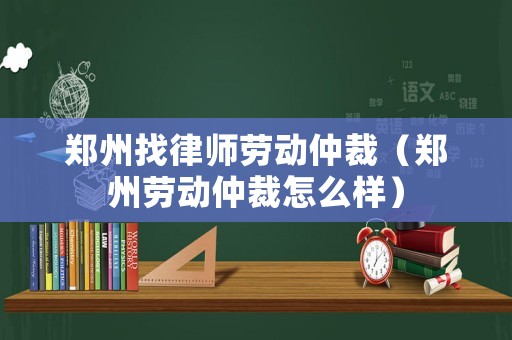 鄭州找律師勞動仲裁（鄭州勞動仲裁怎么樣）