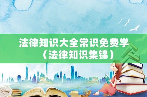 法律知識(shí)大全常識(shí)免費(fèi)學(xué)（法律知識(shí)集錦）