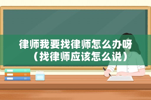 律師我要找律師怎么辦呀（找律師應(yīng)該怎么說）
