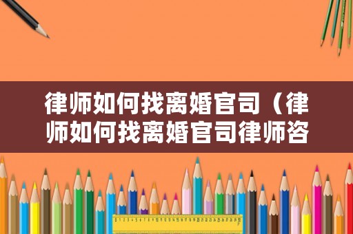 律師如何找離婚官司（律師如何找離婚官司律師咨詢）