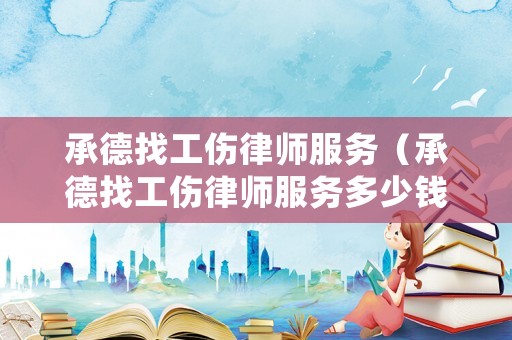 承德找工傷律師服務(wù)（承德找工傷律師服務(wù)多少錢）