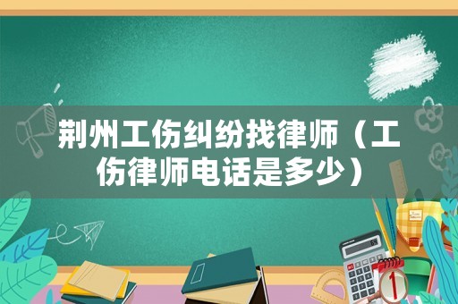 荊州工傷糾紛找律師（工傷律師電話是多少）
