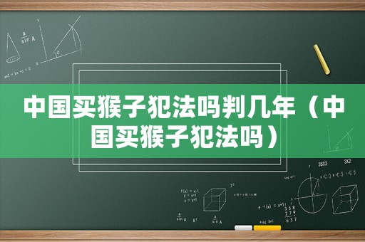 中國(guó)買(mǎi)猴子犯法嗎判幾年（中國(guó)買(mǎi)猴子犯法嗎）