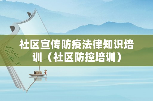 社區(qū)宣傳防疫法律知識培訓(xùn)（社區(qū)防控培訓(xùn)）