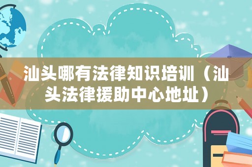 汕頭哪有法律知識培訓(xùn)（汕頭法律援助中心地址）