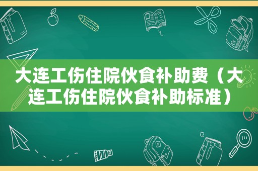 大連工傷住院伙食補助費（大連工傷住院伙食補助標(biāo)準(zhǔn)）