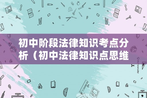 初中階段法律知識(shí)考點(diǎn)分析（初中法律知識(shí)點(diǎn)思維導(dǎo)圖）