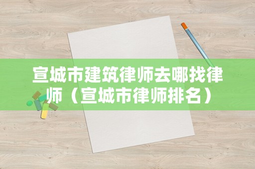 宣城市建筑律師去哪找律師（宣城市律師排名）