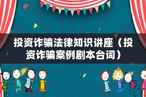 投資詐騙法律知識講座（投資詐騙案例劇本臺詞）