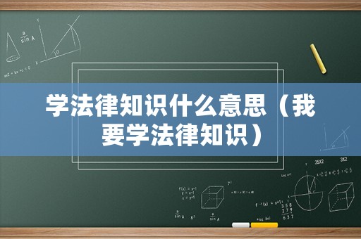 學(xué)法律知識什么意思（我要學(xué)法律知識）
