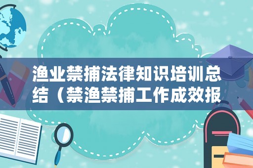 漁業(yè)禁捕法律知識培訓(xùn)總結(jié)（禁漁禁捕工作成效報道）