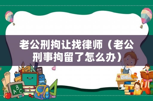老公刑拘讓找律師（老公刑事拘留了怎么辦）