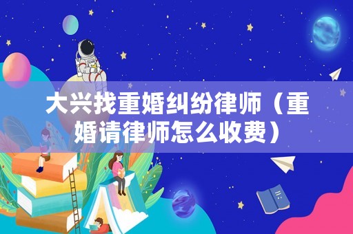 大興找重婚糾紛律師（重婚請律師怎么收費）