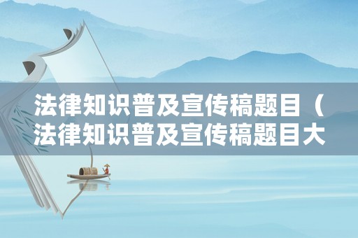 法律知識(shí)普及宣傳稿題目（法律知識(shí)普及宣傳稿題目大全）