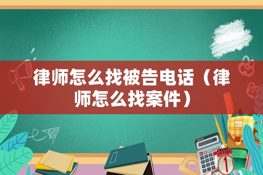 律師怎么找被告電話（律師怎么找案件）