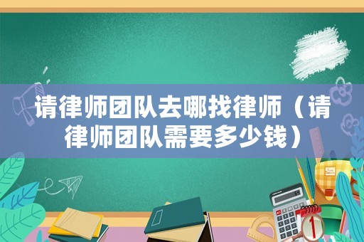 請律師團(tuán)隊(duì)去哪找律師（請律師團(tuán)隊(duì)需要多少錢）