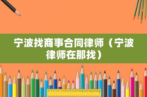 寧波找商事合同律師（寧波律師在那找）