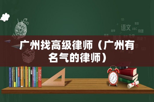 廣州找高級律師（廣州有名氣的律師）