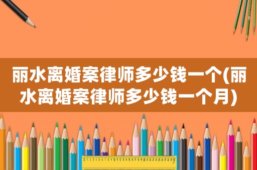麗水離婚案律師多少錢一個(gè)(麗水離婚案律師多少錢一個(gè)月)