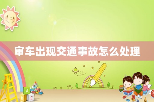 審車出現(xiàn)交通事故怎么處理