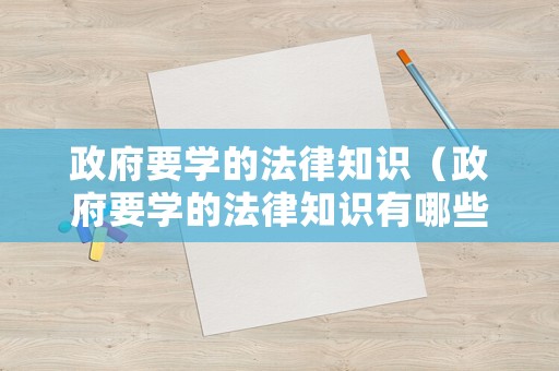 政府要學的法律知識（政府要學的法律知識有哪些）