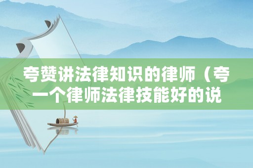 夸贊講法律知識的律師（夸一個律師法律技能好的說說）