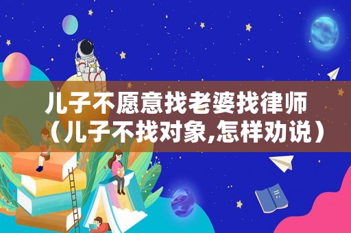 兒子不愿意找老婆找律師（兒子不找對象,怎樣勸說）