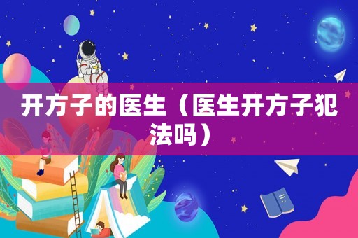 開(kāi)方子的醫(yī)生（醫(yī)生開(kāi)方子犯法嗎）