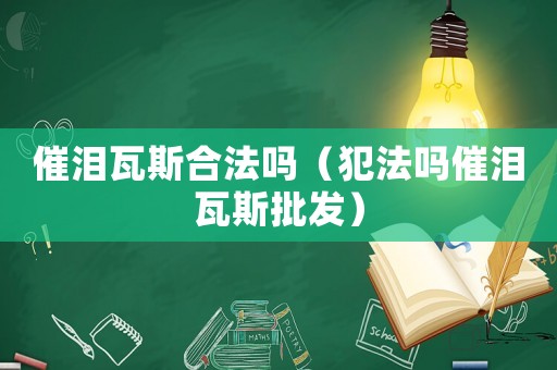催淚瓦斯合法嗎（犯法嗎催淚瓦斯批發(fā)）