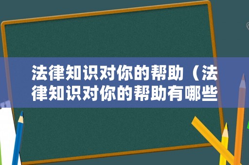 法律知識對你的幫助（法律知識對你的幫助有哪些）