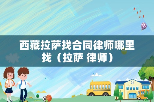 西藏拉薩找合同律師哪里找（拉薩 律師）