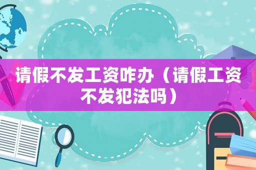 請假不發(fā)工資咋辦（請假工資不發(fā)犯法嗎）
