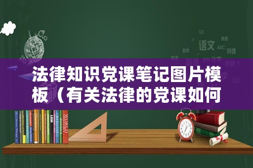 法律知識黨課筆記圖片模板（有關法律的黨課如何講）