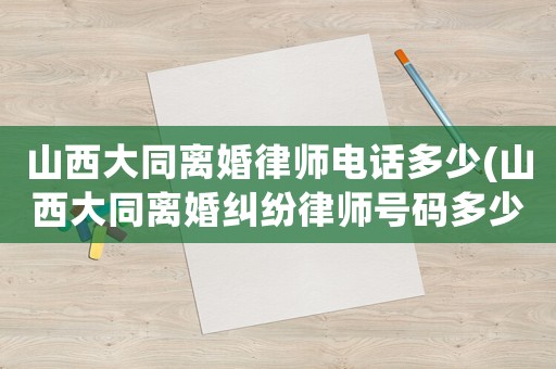 山西大同離婚律師電話多少(山西大同離婚糾紛律師號(hào)碼多少)