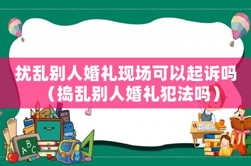 擾亂別人婚禮現(xiàn)場(chǎng)可以起訴嗎（搗亂別人婚禮犯法嗎）