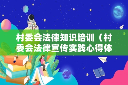 村委會法律知識培訓（村委會法律宣傳實踐心得體會）